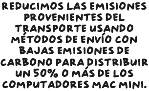 Reducimos las emisiones provenientes del transporte usando métodos de envío con bajas emisiones de carbono para distribuir un 50% o más de los computadores Mac mini.